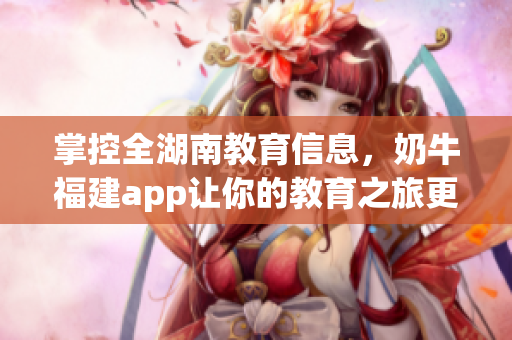 掌控全湖南教育信息，奶牛福建app让你的教育之旅更完美