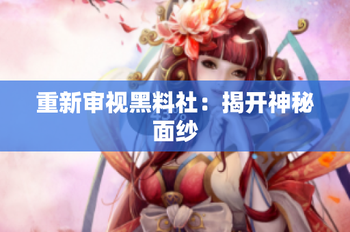 重新审视黑料社：揭开神秘面纱