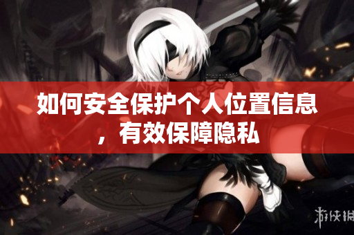 如何安全保护个人位置信息，有效保障隐私