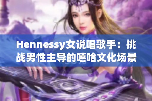 Hennessy女说唱歌手：挑战男性主导的嘻哈文化场景