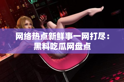 网络热点新鲜事一网打尽：黑料吃瓜网盘点