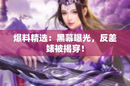 爆料精选：黑幕曝光，反差婊被揭穿！