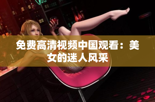 免费高清视频中国观看：美女的迷人风采