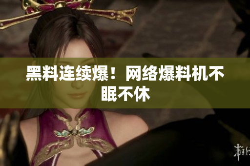 黑料连续爆！网络爆料机不眠不休