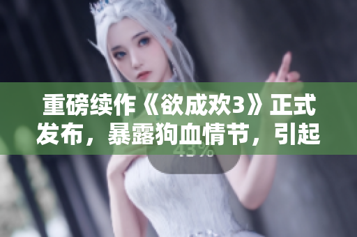 重磅续作《欲成欢3》正式发布，暴露狗血情节，引起热议