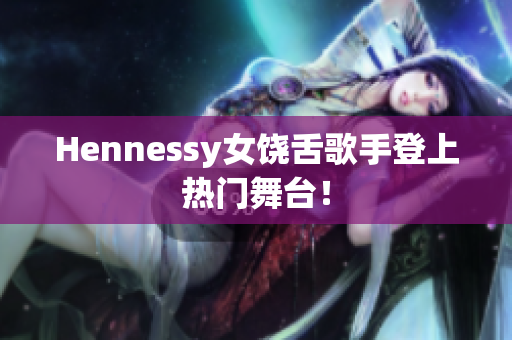 Hennessy女饶舌歌手登上热门舞台！