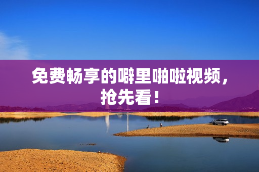 免费畅享的噼里啪啦视频，抢先看！