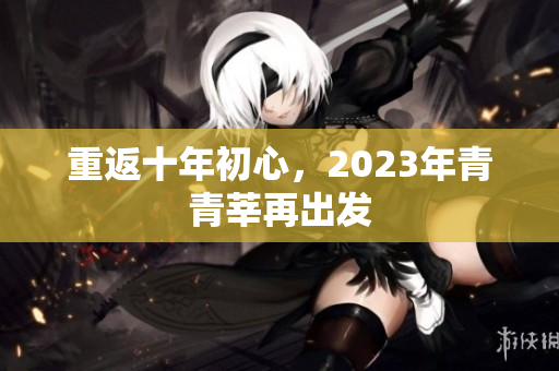 重返十年初心，2023年青青莘再出发