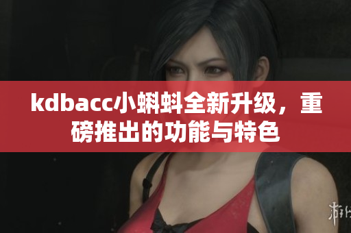 kdbacc小蝌蚪全新升级，重磅推出的功能与特色