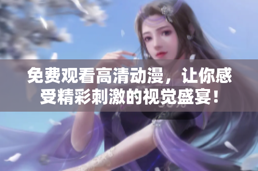 免费观看高清动漫，让你感受精彩刺激的视觉盛宴！