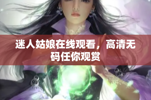 迷人姑娘在线观看，高清无码任你观赏