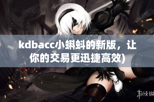 kdbacc小蝌蚪的新版，让你的交易更迅捷高效)