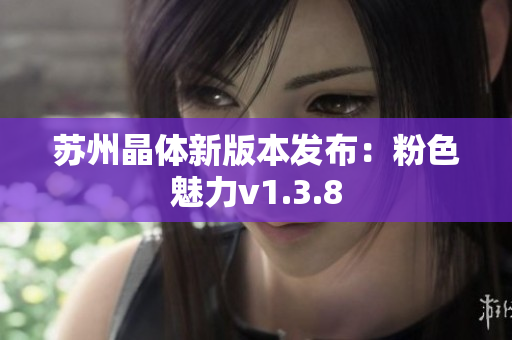 苏州晶体新版本发布：粉色魅力v1.3.8