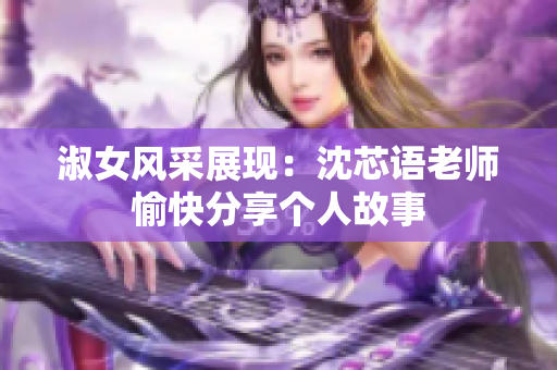 淑女风采展现：沈芯语老师愉快分享个人故事