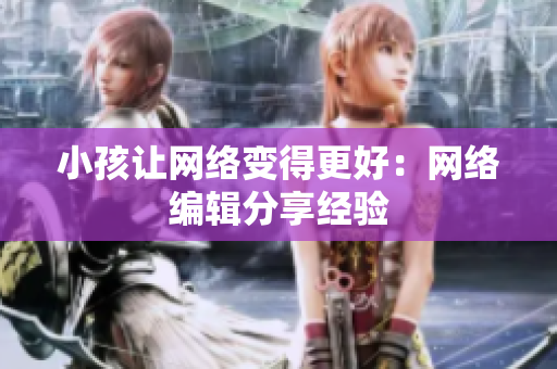 小孩让网络变得更好：网络编辑分享经验