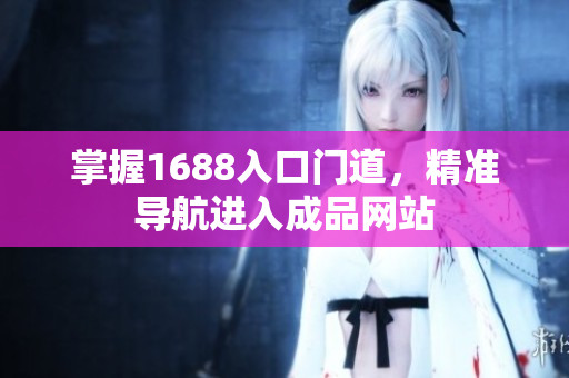 掌握1688入口门道，精准导航进入成品网站