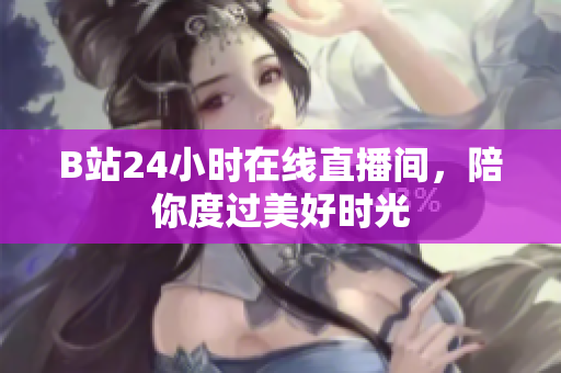 B站24小时在线直播间，陪你度过美好时光