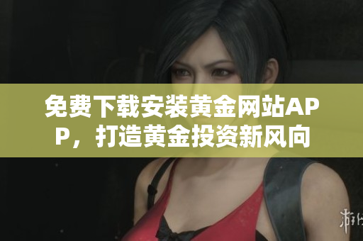免费下载安装黄金网站APP，打造黄金投资新风向