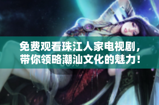 免费观看珠江人家电视剧，带你领略潮汕文化的魅力！