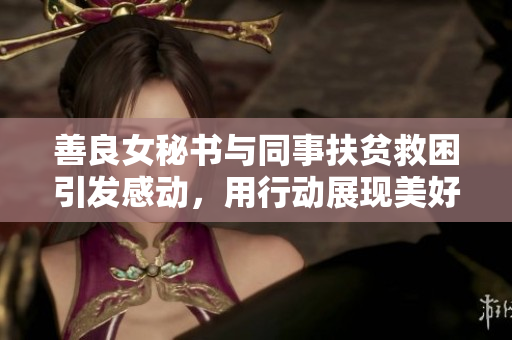 善良女秘书与同事扶贫救困引发感动，用行动展现美好职场精神