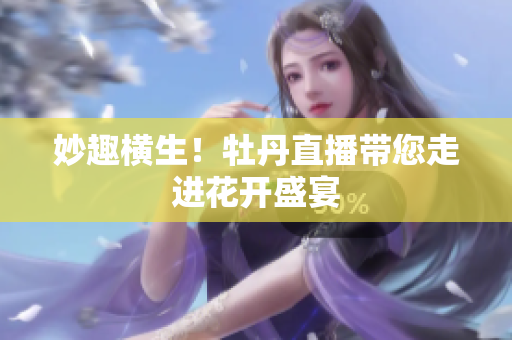 妙趣横生！牡丹直播带您走进花开盛宴