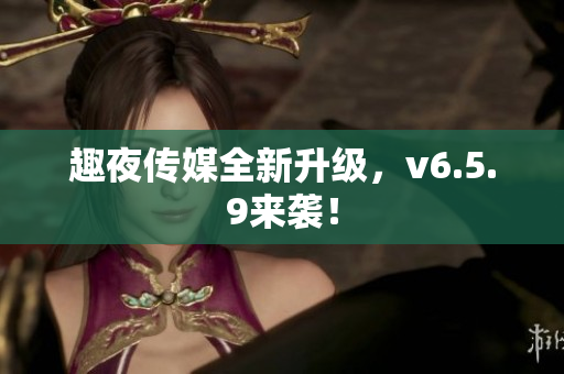 趣夜传媒全新升级，v6.5.9来袭！