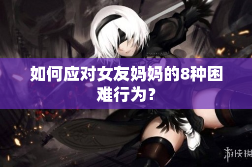 如何应对女友妈妈的8种困难行为？
