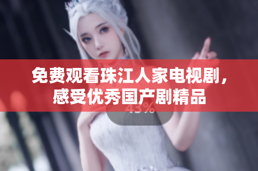 免费观看珠江人家电视剧，感受优秀国产剧精品