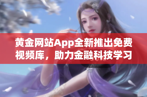 黄金网站App全新推出免费视频库，助力金融科技学习