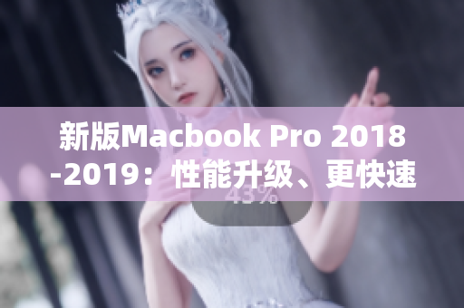 新版Macbook Pro 2018-2019：性能升级、更快速、更强大