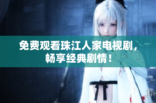 免费观看珠江人家电视剧，畅享经典剧情！