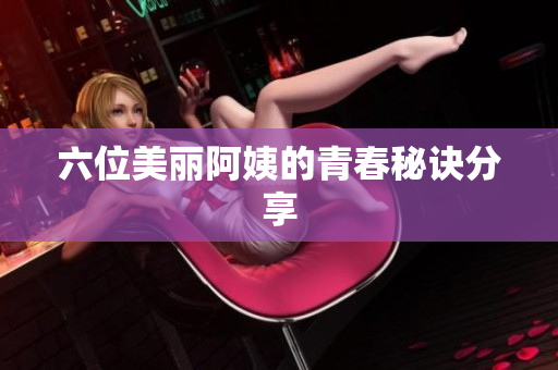 六位美丽阿姨的青春秘诀分享