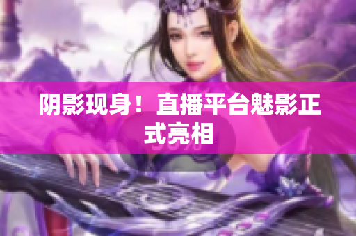 阴影现身！直播平台魅影正式亮相