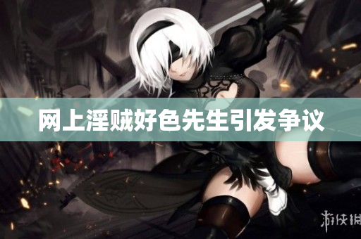 网上淫贼好色先生引发争议