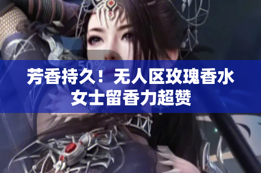 芳香持久！无人区玫瑰香水女士留香力超赞