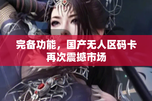 完备功能，国产无人区码卡再次震撼市场