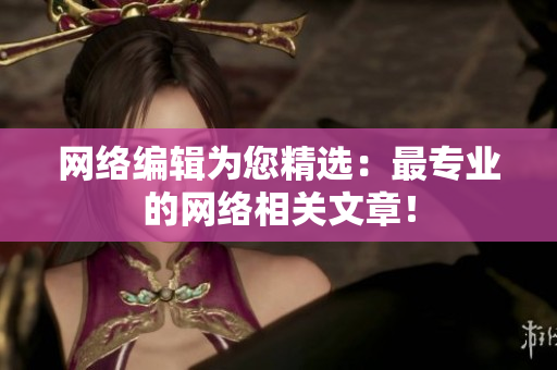 网络编辑为您精选：最专业的网络相关文章！