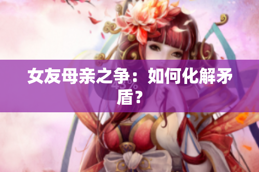 女友母亲之争：如何化解矛盾？