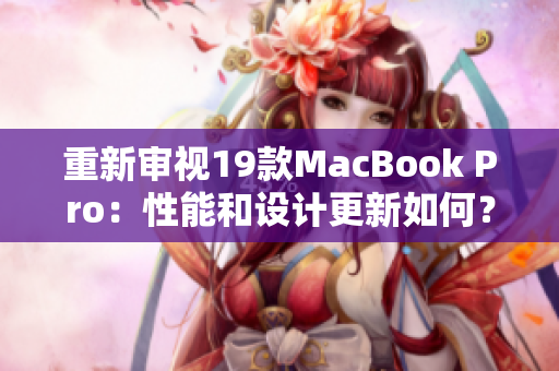 重新审视19款MacBook Pro：性能和设计更新如何？
