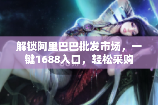 解锁阿里巴巴批发市场，一键1688入口，轻松采购