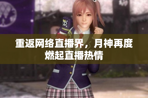 重返网络直播界，月神再度燃起直播热情