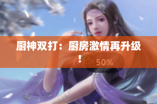 厨神双打：厨房激情再升级！