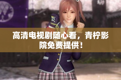 高清电视剧随心看，青柠影院免费提供！