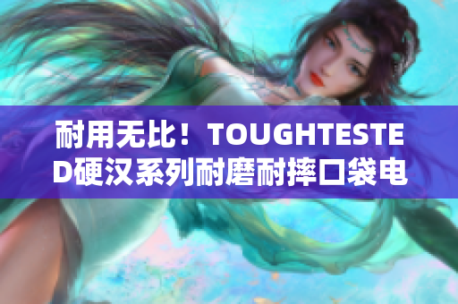 耐用无比！TOUGHTESTED硬汉系列耐磨耐摔口袋电源