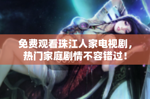 免费观看珠江人家电视剧，热门家庭剧情不容错过！