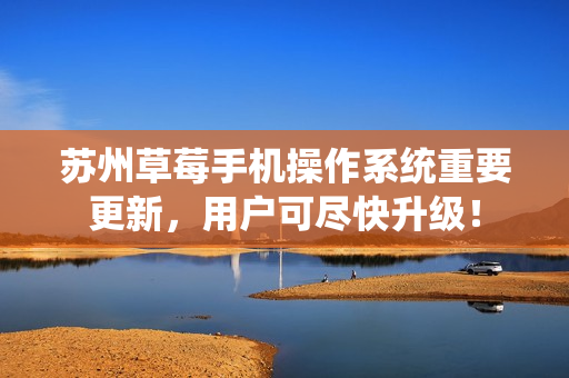 苏州草莓手机操作系统重要更新，用户可尽快升级！