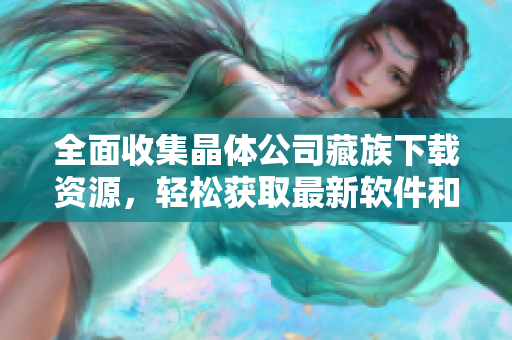 全面收集晶体公司藏族下载资源，轻松获取最新软件和工具！