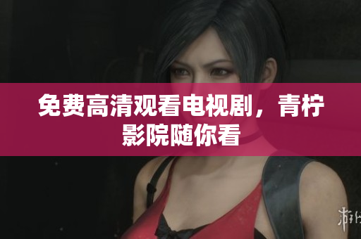 免费高清观看电视剧，青柠影院随你看