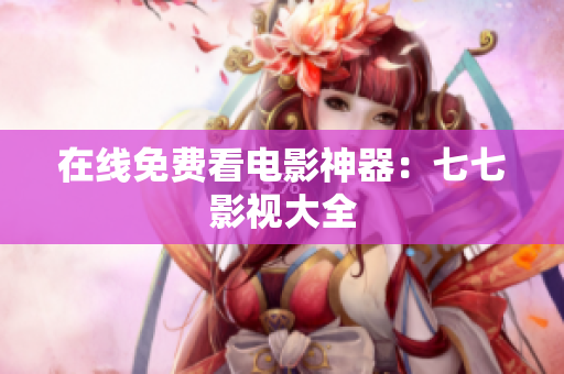 在线免费看电影神器：七七影视大全