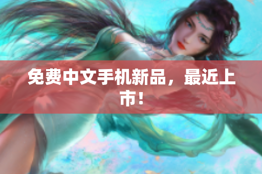 免费中文手机新品，最近上市！